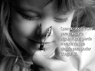 Quando você  corre para chegar a algum lugar, perde metade da sua alegria para poder chegar  lá. 