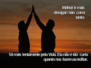 Melhor ir mais devagar; não  corra tanto. Vá mais lentamente pela Vida. Ela não é tão  curta quanto nos fazem acreditar. 