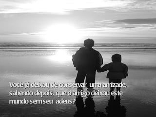 Você já deixou de conservar  uma amizade, sabendo depois, que o amigo deixou este mundo sem seu  adeus?   