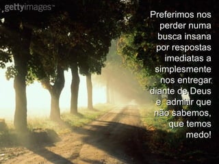 Preferimos nosPreferimos nos
perder numaperder numa
busca insanabusca insana
por respostaspor respostas
imediatas aimediatas a
simplesmentesimplesmente
nos entregarnos entregar
diante de Deusdiante de Deus
e admitir quee admitir que
não sabemos,não sabemos,
que temosque temos
medo!medo!
 