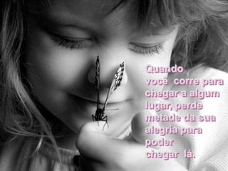 Quando
você corre para
chegar a algum
lugar, perde
metade da sua
alegria para
poder
chegar lá.
 