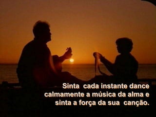 Sinta cada instante dance
calmamente a música da alma e
   sinta a força da sua canção.
 