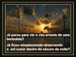 Já parou para ver o vôo errante de uma
borboleta?
Já ficou simplesmente observando
o sol sumir dentro do escuro da noite?
 
