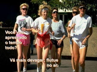 Você voa
apressado
o tempo
todo?

 Vá mais devagar; flutue
                  no ar.
 