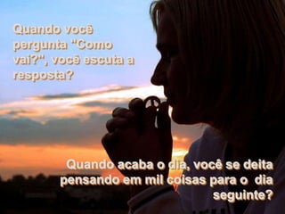 Quando você
pergunta "Como
vai?", você escuta a
resposta?




        Quando acaba o dia, você se deita
       pensando em mil coisas para o dia
                               seguinte?
 