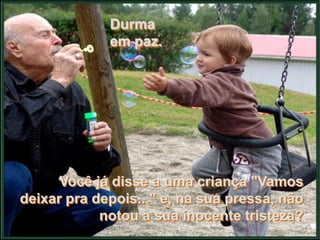 Durma
             em paz.




      Você já disse a uma criança "Vamos
deixar pra depois..." e, na sua pressa, não
            notou a sua inocente tristeza?
 
