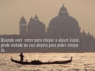 Quando você  corre para chegar a algum lugar,
perde metade da sua alegria para poder chegar 
lá.

 