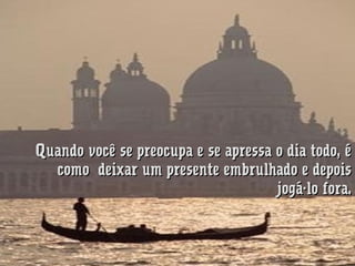 Quando você se preocupa e se apressa o dia todo, é
como  deixar um presente embrulhado e depois
jogá-lo fora.

 