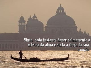 Sinta  cada instante dance calmamente a
música da alma e sinta a força da sua 
canção.

 