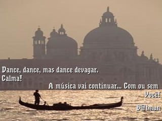 Dance, dance, mas dance devagar. 
Calma!
A música vai continuar... Com ou sem 
Você!
B@tman

 