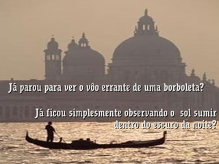 Já parou para ver o vôo errante de uma borboleta?
Já ficou simplesmente observando o  sol sumir
dentro do escuro da noite?

 