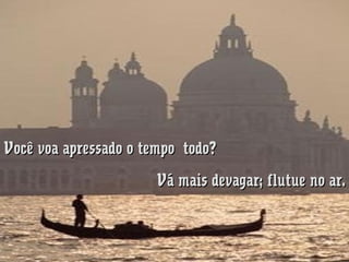 Você voa apressado o tempo  todo?
Vá mais devagar; flutue no ar.

 