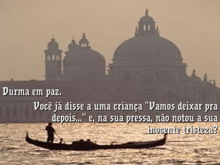 Durma em paz.
Você já disse a uma criança "Vamos deixar pra
depois..." e, na sua pressa, não notou a sua
inocente tristeza?

 