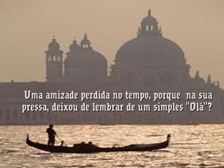 Uma amizade perdida no tempo, porque  na sua
pressa, deixou de lembrar de um simples "Olá"?

 
