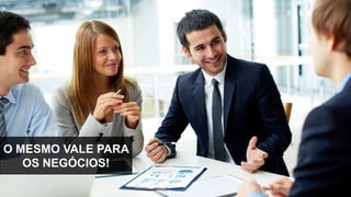 O MESMO VALE PARA
OS NEGÓCIOS!
 