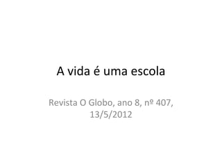 A vida é uma escola

Revista O Globo, ano 8, nº 407,
          13/5/2012
 