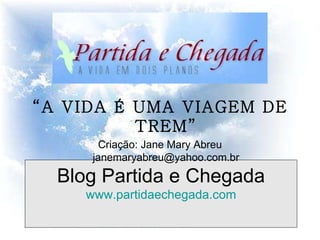 Blog Partida e Chegada www.partidaechegada.com “ A VIDA É UMA VIAGEM DE TREM” Criação: Jane Mary Abreu janemaryabreu@yahoo.com.br   