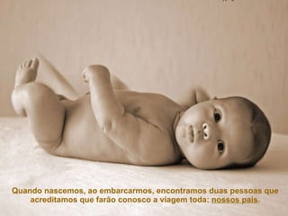 Quando nascemos, ao embarcarmos, encontramos duas pessoas que acreditamos que farão conosco a viagem toda:  nossos pais . 
