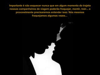 Importante é não esquecer nunca que em algum momento do trajeto nossos companheiros de viagem poderão fraquejar, mentir, trair... e provavelmente precisaremos entender isso. Nós mesmos fraquejamos algumas vezes...   