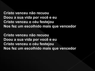 Cristo venceu não recuou
Doou a sua vida por você e eu
Cristo venceu o céu festejou
Nos fez um escolhido mais que vencedor
Cristo venceu não recuou
Doou a sua vida por você e eu
Cristo venceu o céu festejou
Nos fez um escolhido mais que vencedor
 
