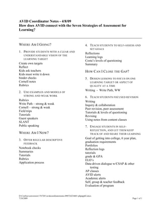 AVID Coordinator Notes - 4/8/09 How does AVID connect with the Seven Strategies of Assessment for Learning? Where Am I Going?   Provide students with a clear and understandable vision of the learning target Create own targets Reflect Kids ask teachers Kids must write it down  binder checks Cornell notes Rubrics Use examples and models of strong and weak work Rubrics Write Path – strong & weak Cornell – strong & weak Field trips Tutorials Guest speakers SLANT Public speaking Where Am I Now? Offer regular descriptive feedback Notebook checks Summaries Tutorials Rubrics Application process Teach students to self-assess and set goals Reflections Learning logs Costa’s levels of questioning Summary How Can I Close the Gap? Design lessons to focus on one learning target or aspect of quality at a time Writing  -  Write Path, WW Teach students focused revision Writing Inquiry & collaboration Peer revision, peer assessment Tutorials & levels of questioning Revising Using notes from content classes Engage students in self-reflection, and let them keep track of and share their learning Goal of getting into college, 6 year plan, graduation requirements  Portfolios Reflection logs tutorials grade & GPA ELO’s Data-driven dialogue w/CSAP & other testing AP classes AVID alerts Academic alerts Self, group & teacher feedback Evaluation of program 