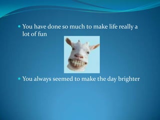 You have done so much to make life really a lot of funYou always seemed to make the day brighter