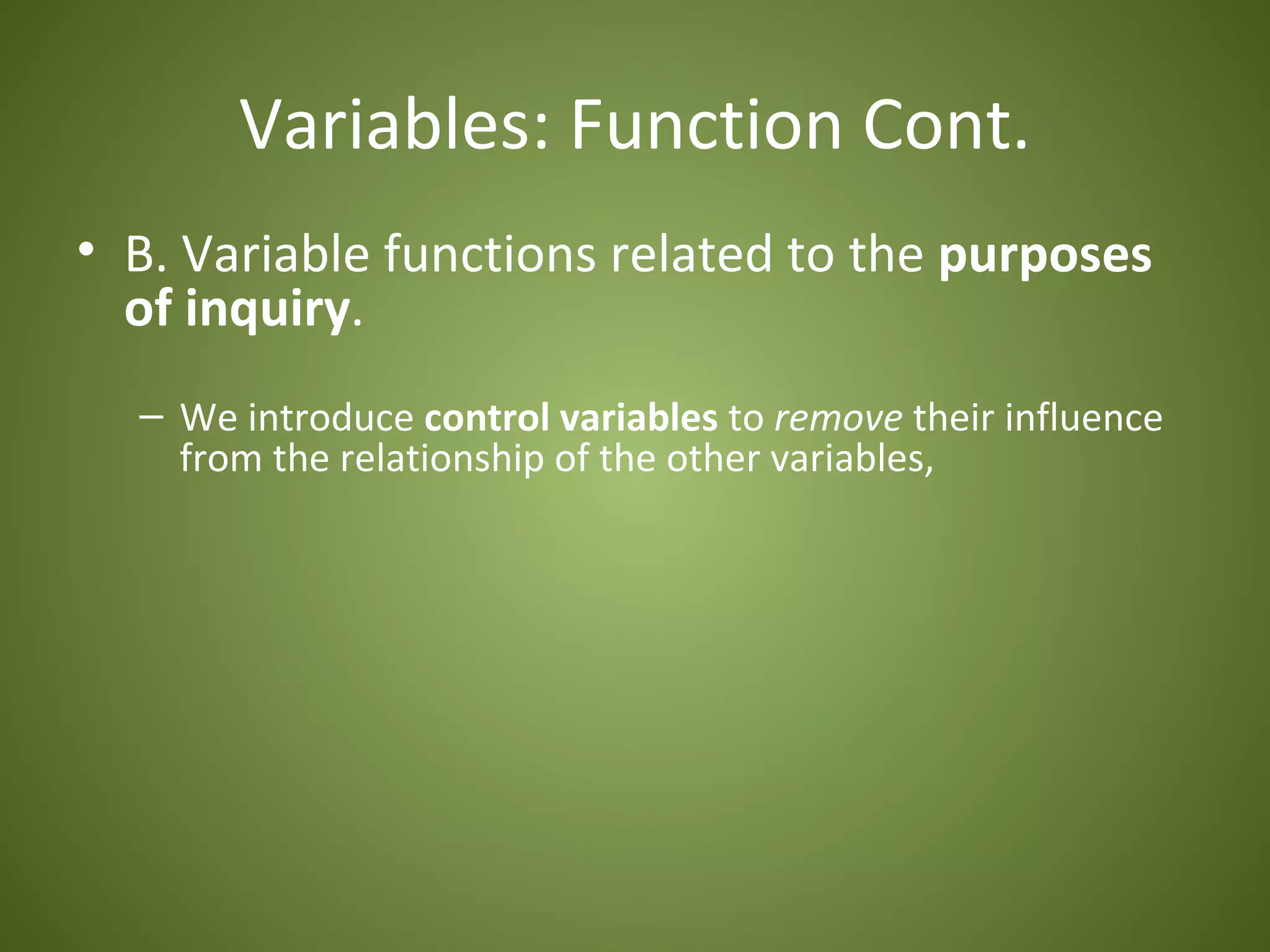Variables: Function Cont.
• B. Variable functions related to the purposes
  of inquiry.
  – We introduce control variables to remove their influence
    from the relationship of the other variables,
 