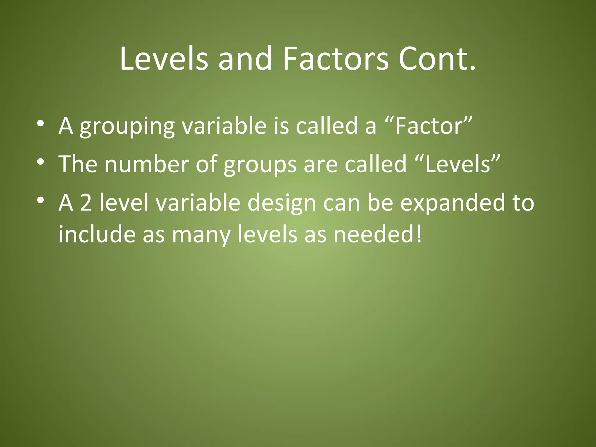 Levels and Factors Cont.
• A grouping variable is called a “Factor”
• The number of groups are called “Levels”
• A 2 level variable design can be expanded to
  include as many levels as needed!
 