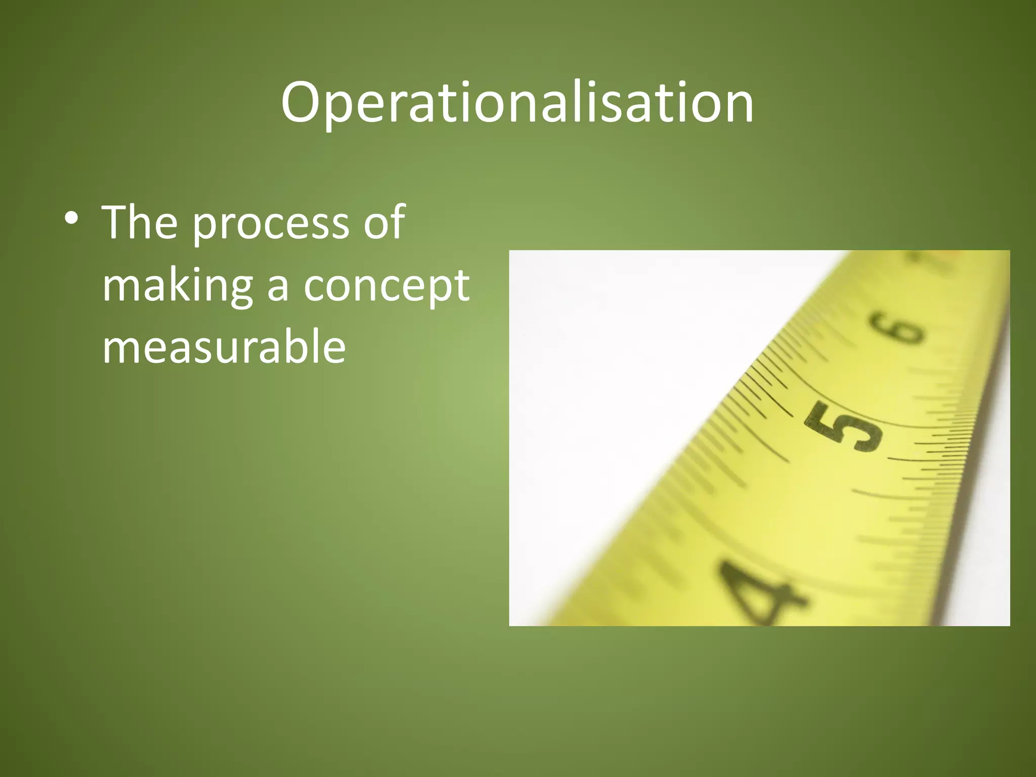 Operationalisation
• The process of
  making a concept
  measurable
 