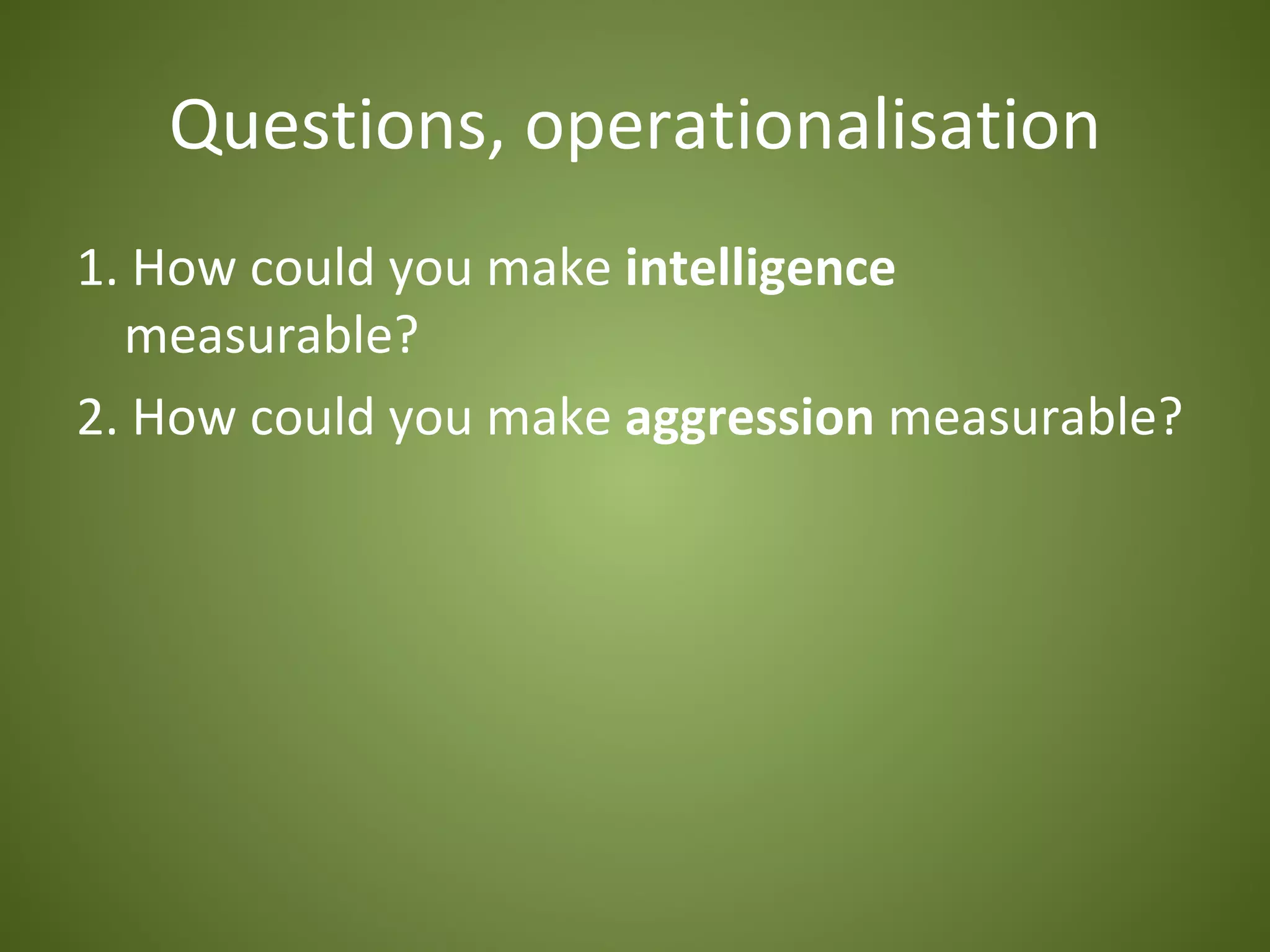 Questions, operationalisation
1. How could you make intelligence
  measurable?
2. How could you make aggression measurable?
 