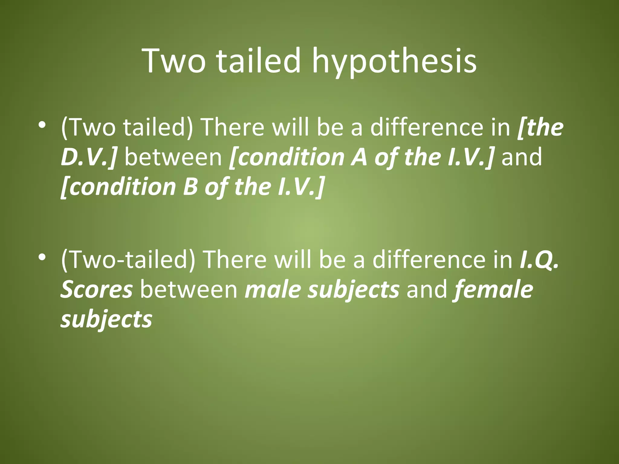 Two tailed hypothesis
• (Two tailed) There will be a difference in [the
  D.V.] between [condition A of the I.V.] and
  [condition B of the I.V.]

• (Two-tailed) There will be a difference in I.Q.
  Scores between male subjects and female
  subjects
 
