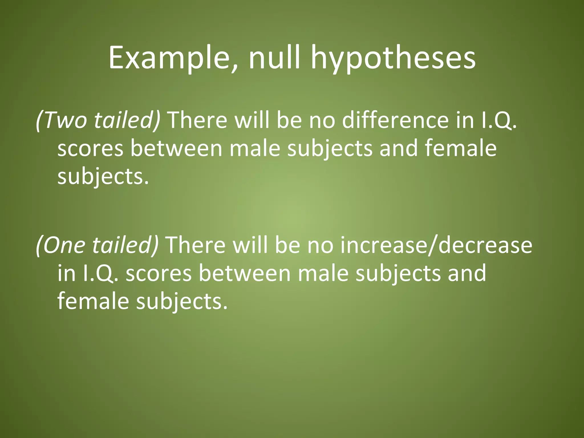 Example, null hypotheses
(Two tailed) There will be no difference in I.Q.
  scores between male subjects and female
  subjects.

(One tailed) There will be no increase/decrease
  in I.Q. scores between male subjects and
  female subjects.
 