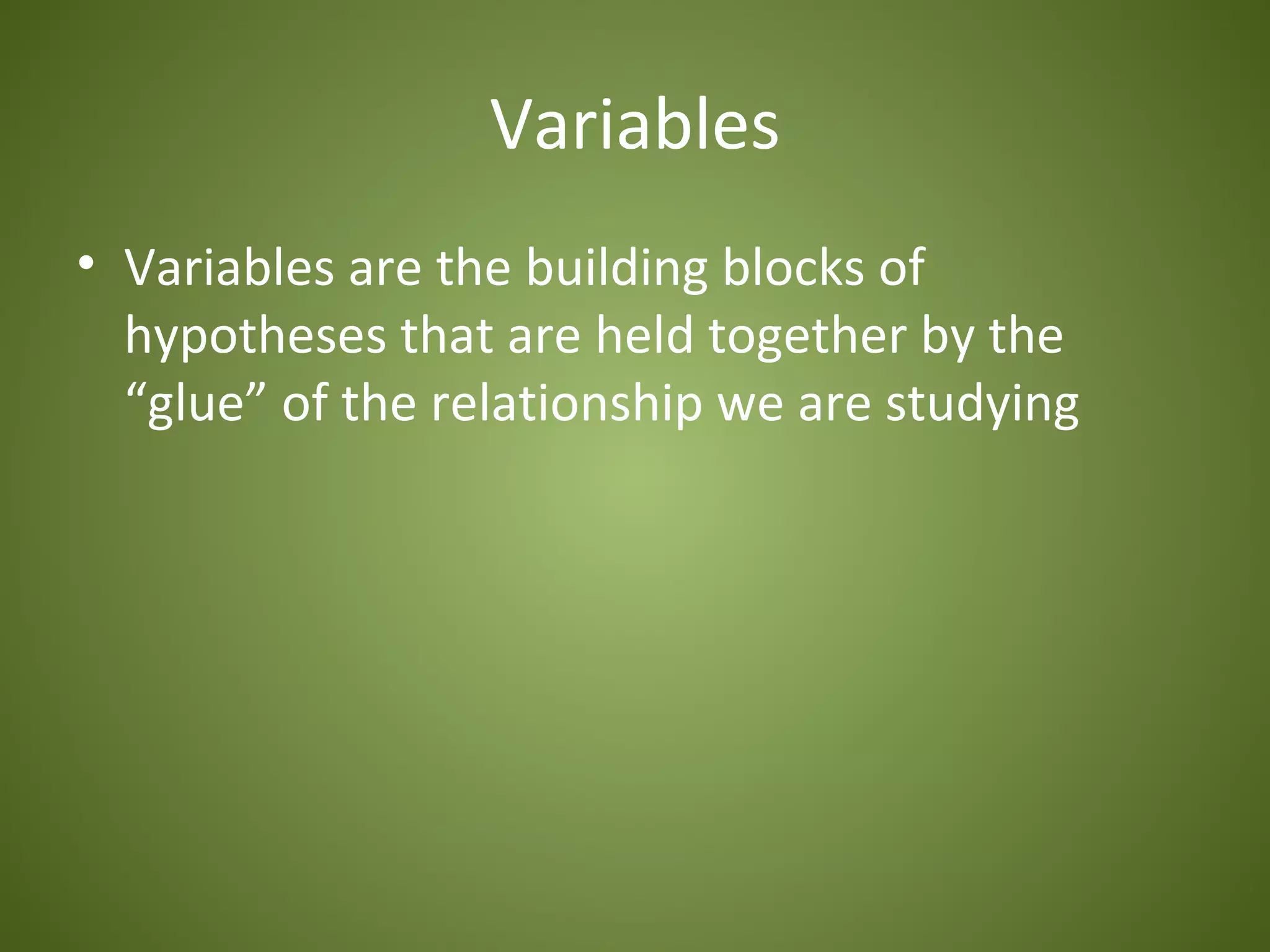 Variables
• Variables are the building blocks of
  hypotheses that are held together by the
  “glue” of the relationship we are studying
 