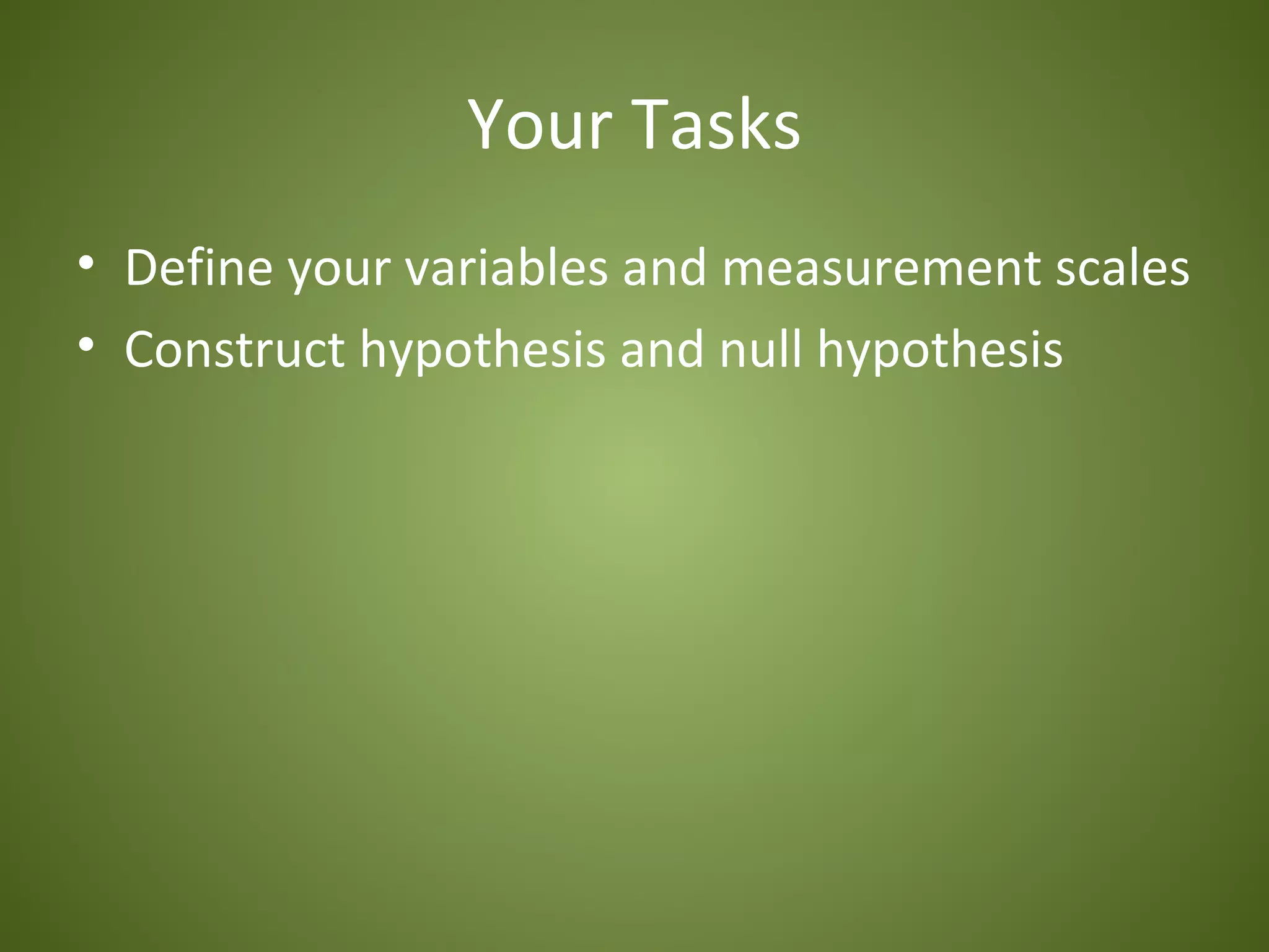 Your Tasks
• Define your variables and measurement scales
• Construct hypothesis and null hypothesis
 