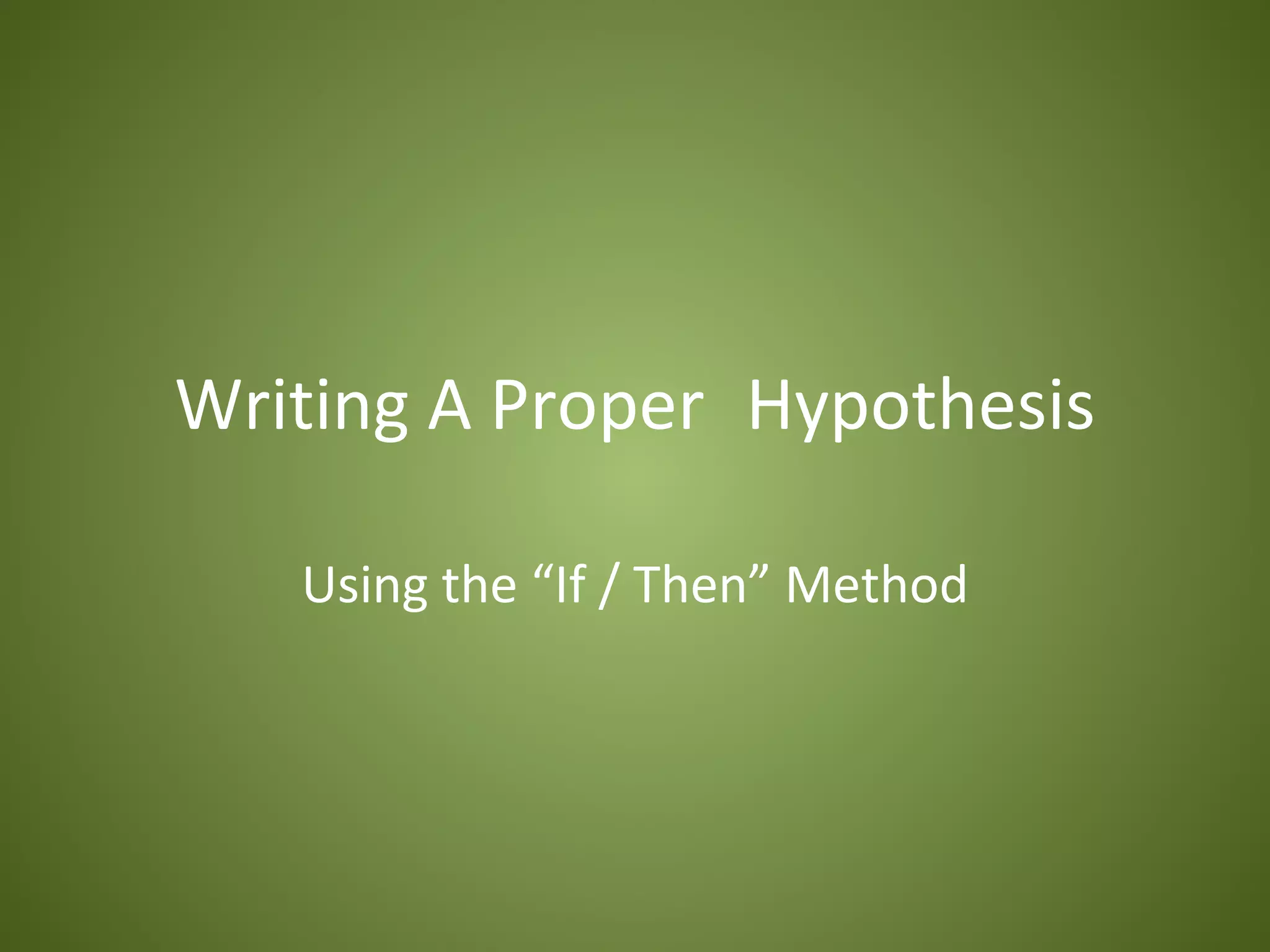 Writing A Proper Hypothesis

   Using the “If / Then” Method
 