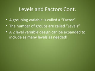 Levels and Factors Cont.
• A grouping variable is called a “Factor”
• The number of groups are called “Levels”
• A 2 level variable design can be expanded to
  include as many levels as needed!
 
