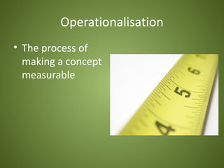 Operationalisation
• The process of
  making a concept
  measurable
 