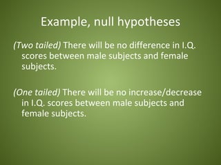 Example, null hypotheses
(Two tailed) There will be no difference in I.Q.
  scores between male subjects and female
  subjects.

(One tailed) There will be no increase/decrease
  in I.Q. scores between male subjects and
  female subjects.
 
