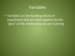 Variables
• Variables are the building blocks of
  hypotheses that are held together by the
  “glue” of the relationship we are studying
 