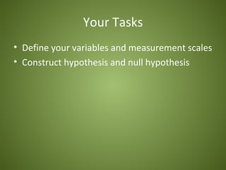Your Tasks
• Define your variables and measurement scales
• Construct hypothesis and null hypothesis
 