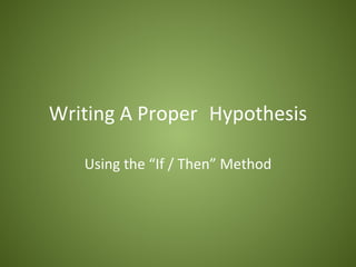 Writing A Proper Hypothesis

   Using the “If / Then” Method
 