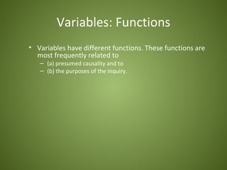 Variables: Functions
• Variables have different functions. These functions are
  most frequently related to
   – (a) presumed causality and to
   – (b) the purposes of the inquiry.
 