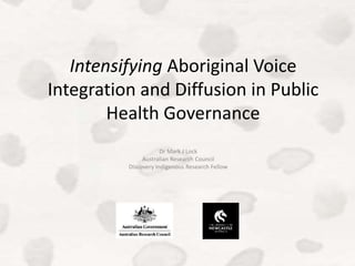 Intensifying Aboriginal Voice
Integration and Diffusion in Public
Health Governance
Dr Mark J Lock
Australian Research Council
Discovery Indigenous Research Fellow
 