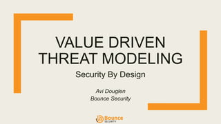 VALUE DRIVEN
THREAT MODELING
Security By Design
Avi Douglen
Bounce Security
 