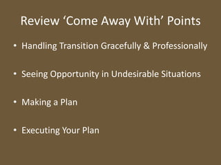 Review ‘Come Away With’ PointsHandling Transition Gracefully & ProfessionallySeeing Opportunity in Undesirable SituationsMaking a PlanExecuting Your Plan