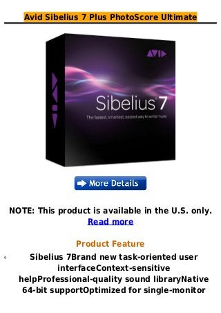 Avid Sibelius 7 Plus PhotoScore Ultimate
NOTE: This product is available in the U.S. only.
Read more
Product Feature
Sibelius 7Brand new task-oriented userq
interfaceContext-sensitive
helpProfessional-quality sound libraryNative
64-bit supportOptimized for single-monitor
 