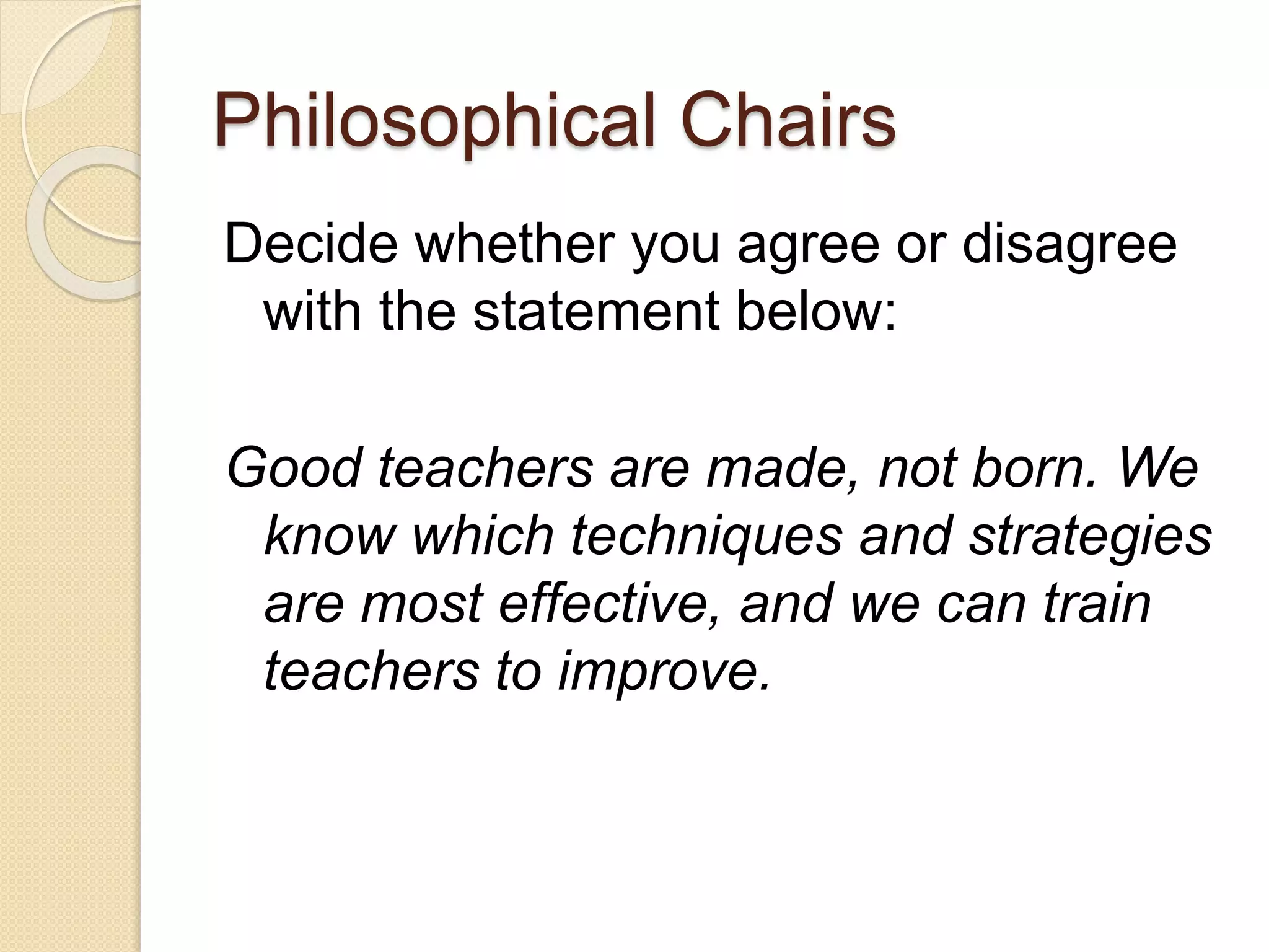 Philosophical Chairs
Decide whether you agree or disagree
with the statement below:
Good teachers are made, not born. We
know which techniques and strategies
are most effective, and we can train
teachers to improve.
 