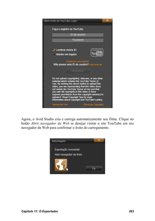 Agora, o Avid Studio cria e carrega automaticamente seu filme. Clique no
botão Abrir navegador da Web se desejar visitar o site YouTube em seu
navegador da Web para confirmar o êxito do carregamento.




Capítulo 11: O Exportador                                           263
 