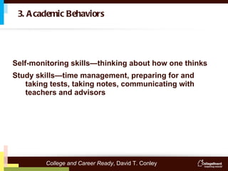 Self-monitoring skills—thinking about how one thinks Study skills—time management, preparing for and taking tests, taking notes, communicating with teachers and advisors 3. Academic Behaviors College and Career Ready , David T. Conley 