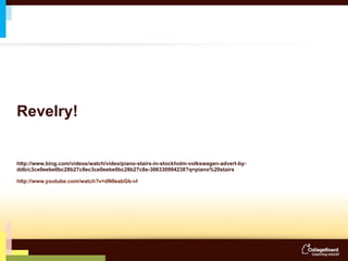 Revelry! http://www.bing.com/videos/watch/video/piano-stairs-in-stockholm-volkswagen-advert-by-ddb/c3ce0eebe0bc28b27c8ec3ce0eebe0bc28b27c8e-306330994238?q=piano%20stairs http://www.youtube.com/watch?v=dN0eabGb-vI   